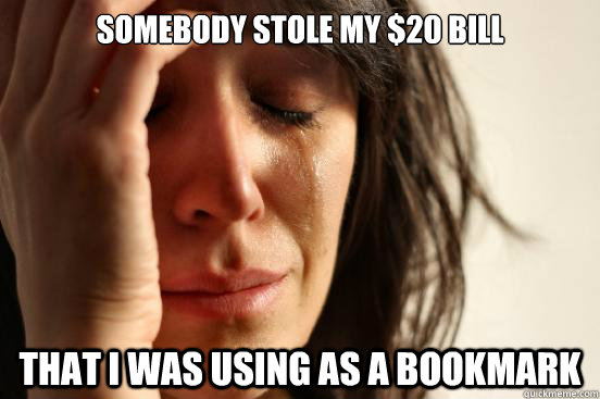 somebody stole my $20 bill that i was using as a bookmark  First World Problems