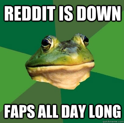 reddit is down faps all day long  Foul Bachelor Frog