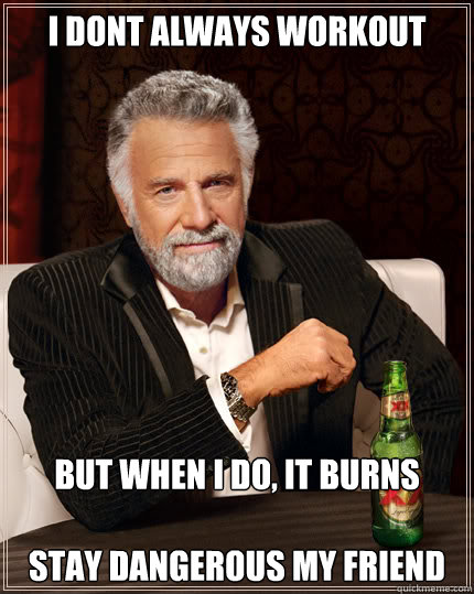 I Dont always workout but when i do, it burns

Stay Dangerous my friend  Dos Equis man