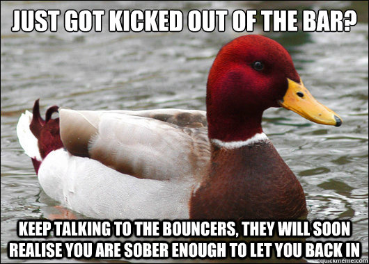 Just got kicked out of the bar?
 Keep talking to the bouncers, they will soon realise you are sober enough to let you back in  Malicious Advice Mallard