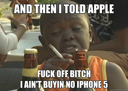 and then i told apple fuck off bitch
i ain't buyin no iphone 5 - and then i told apple fuck off bitch
i ain't buyin no iphone 5  Misc