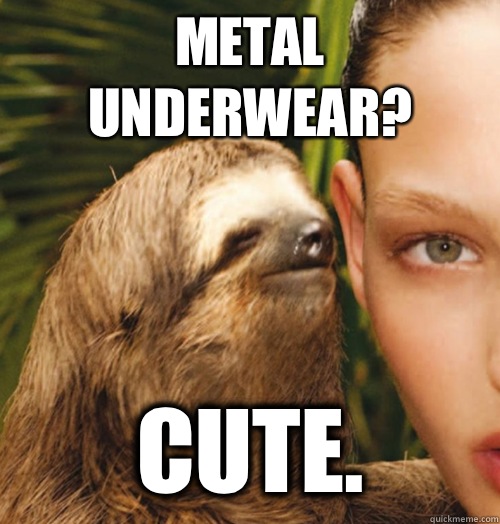 Metal underwear? Cute.   Whispering Sloth