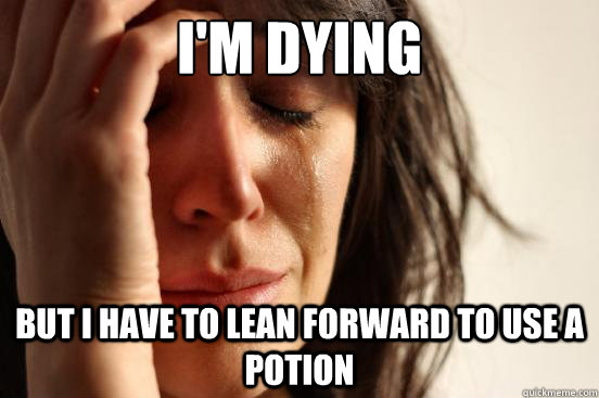 I'm Dying but i have to lean forward to use a potion  First World Problems