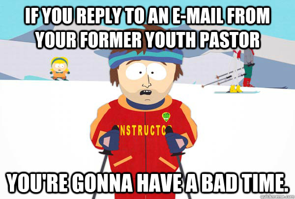 If you reply to an e-mail from your former Youth Pastor You're gonna have a bad time.  Super Cool Ski Instructor
