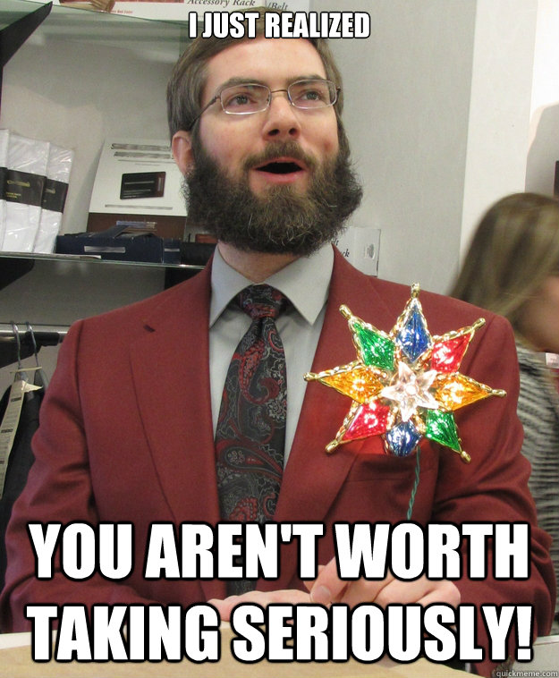 I just realized You aren't worth taking seriously!  