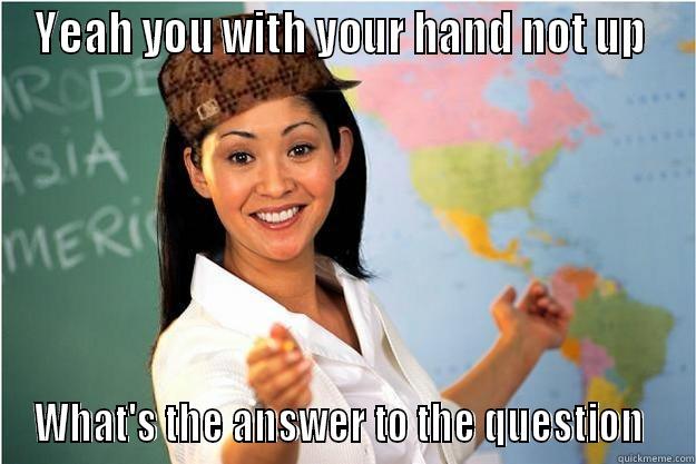 YEAH YOU WITH YOUR HAND NOT UP  WHAT'S THE ANSWER TO THE QUESTION  Scumbag Teacher