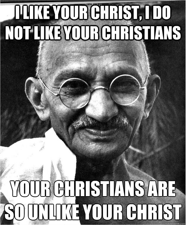 I like your Christ, I do not like your Christians Your Christians are so unlike your christ 
  