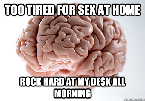 Too tired for sex at home rock hard at my desk all morning - Too tired for sex at home rock hard at my desk all morning  ScumbagBrain