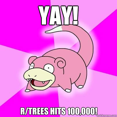 YAY! r/trees hits 100,000!  Slowpoke