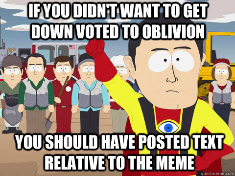 If you didn't want to get down voted to oblivion You should have posted text relative to the meme  Captain Hindsight