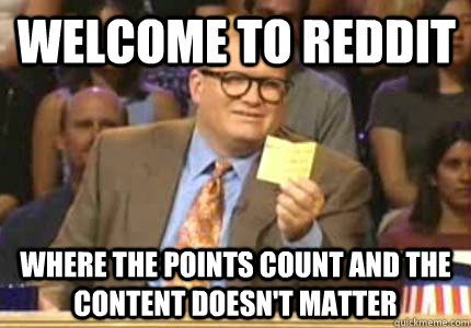 Welcome to Reddit Where the points count and the content doesn't matter - Welcome to Reddit Where the points count and the content doesn't matter  Misc