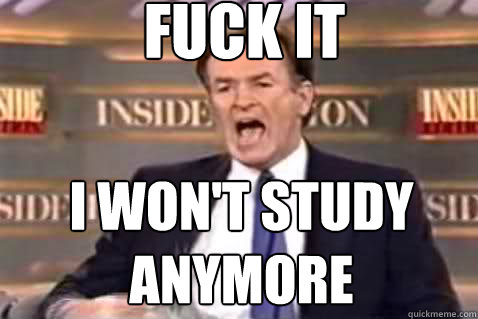 fuck it I won't study anymore  Fuck It Bill OReilly