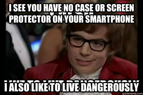 i see you have no case or screen protector on your smartphone I also like to live dangerously  I also like to live dangerously