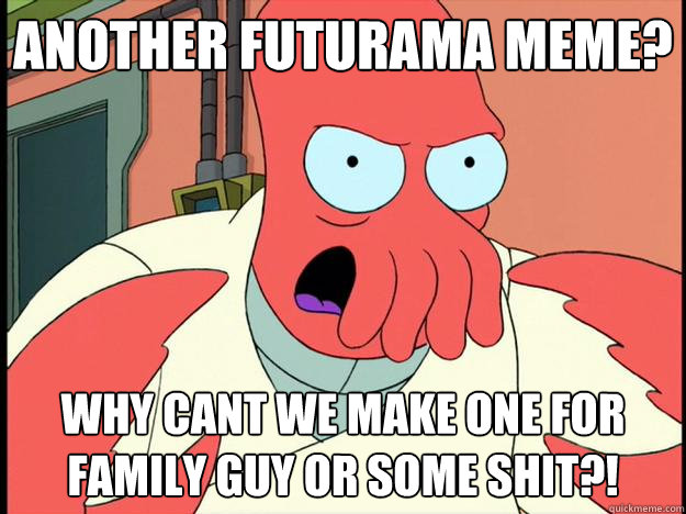 Another futurama meme? why cant we make one for family guy or some shit?!  Lunatic Zoidberg