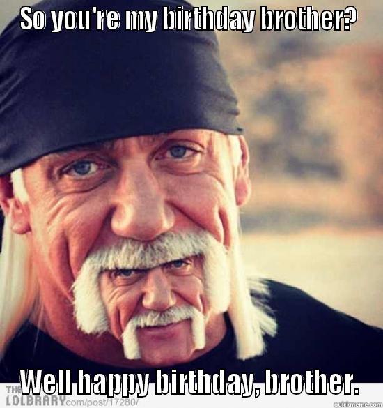 SO YOU'RE MY BIRTHDAY BROTHER? WELL HAPPY BIRTHDAY, BROTHER. Misc