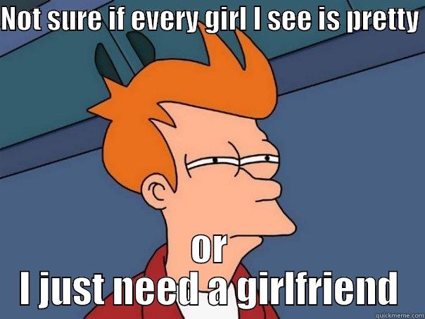 NOT SURE IF EVERY GIRL I SEE IS PRETTY  OR I JUST NEED A GIRLFRIEND Futurama Fry
