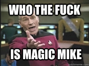 who the fuck is magic mike  Annoyed Picard