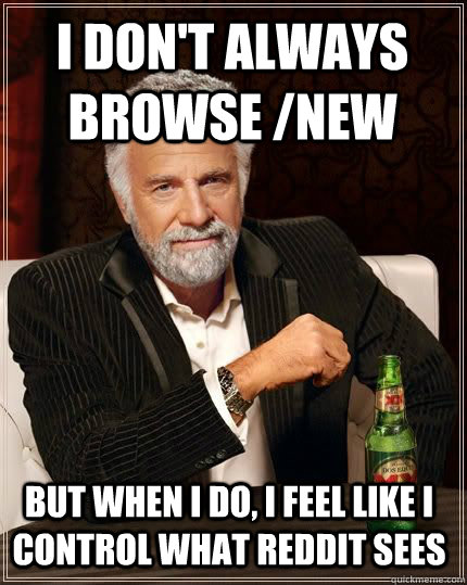 I don't always browse /new but when i do, i feel like i control what reddit sees - I don't always browse /new but when i do, i feel like i control what reddit sees  Most Interesting Man