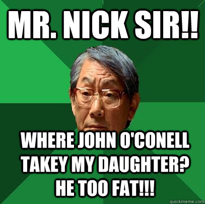 Mr. Nick Sir!! Where John O'Conell takey my daughter?  He too fat!!!  High Expectations Asian Father
