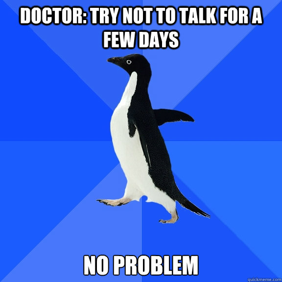 Doctor: try not to talk for a few days no problem  Socially Awkward Penguin