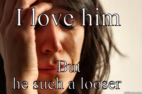 I LOVE HIM BUT HE SUCH A LOOSER  First World Problems