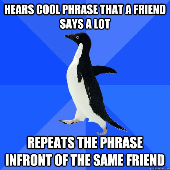 Hears cool phrase that a Friend says a lot repeats the phrase infront of the same friend  Socially Awkward Penguin