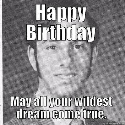 HAPPY BIRTHDAY MAY ALL YOUR WILDEST DREAM COME TRUE. Misc