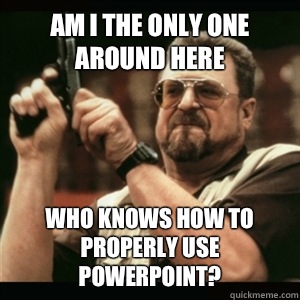 Am i the only one around here Who knows how to properly use PowerPoint?  Am I The Only One Round Here