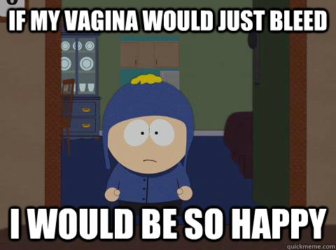 If my vagina would just bleed i would be so happy - If my vagina would just bleed i would be so happy  Craig would be so happy