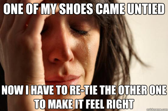 one of my shoes came untied now i have to re-tie the other one to make it feel right  First World Problems