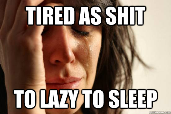 Tired As Shit To lazy to sleep  First World Problems