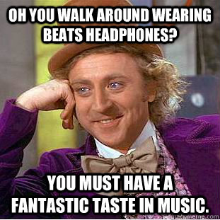 Oh you walk around wearing Beats headphones? You must have a fantastic taste in music. - Oh you walk around wearing Beats headphones? You must have a fantastic taste in music.  Condescending Wonka