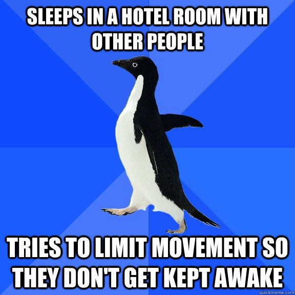sleeps in a hotel room with other people tries to limit movement so they don't get kept awake  Socially Awkward Penguin