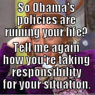 SO OBAMA'S POLICIES ARE RUINING YOUR LIFE? TELL ME AGAIN HOW YOU'RE TAKING RESPONSIBILITY FOR YOUR SITUATION. Condescending Wonka