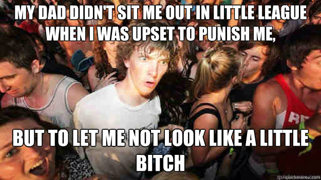 My dad didn't sit me out in little league when i was upset to punish me,  but to let me not look like a little bitch  Sudden Clarity Clarence
