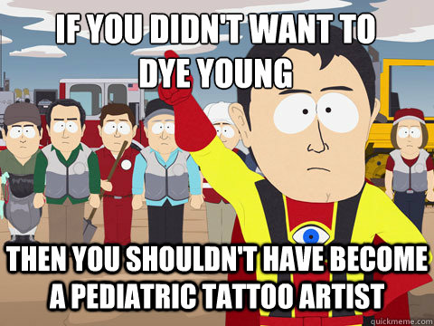 If you didn't want to
dye young then you shouldn't have become a pediatric tattoo artist  Captain Hindsight
