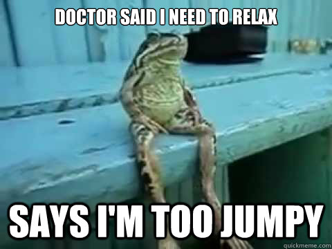 Doctor said I need to relax Says I'm too jumpy - Doctor said I need to relax Says I'm too jumpy  SITTING FROG