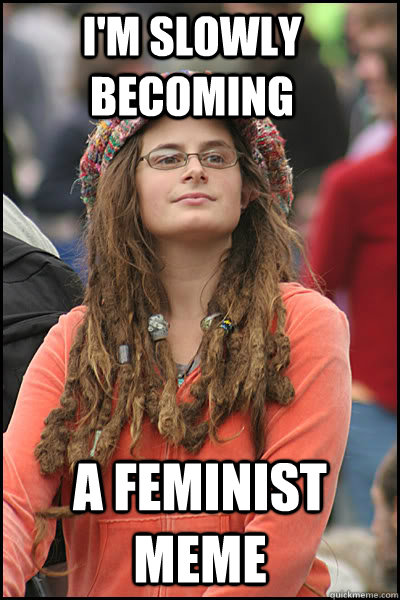 I'M slowly becoming a feminist meme  College Liberal