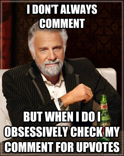 I don't always comment  but when I do I obsessively check my comment for upvotes  The Most Interesting Man In The World
