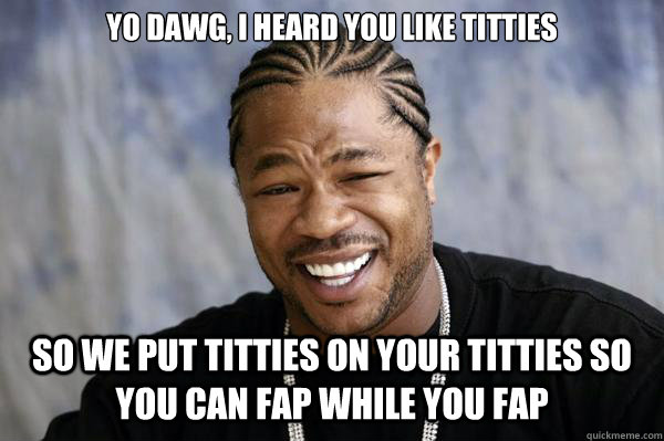 Yo dawg, i heard you like titties so we put titties on your titties so you can fap while you fap  
