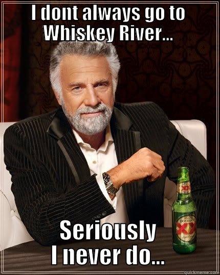 I DONT ALWAYS GO TO WHISKEY RIVER... SERIOUSLY I NEVER DO... The Most Interesting Man In The World