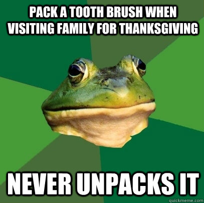 Pack a tooth brush when visiting family for thanksgiving NEVER UNPACKS IT  Foul Bachelor Frog