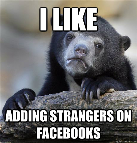 i like adding strangers on facebooks  Confession Bear