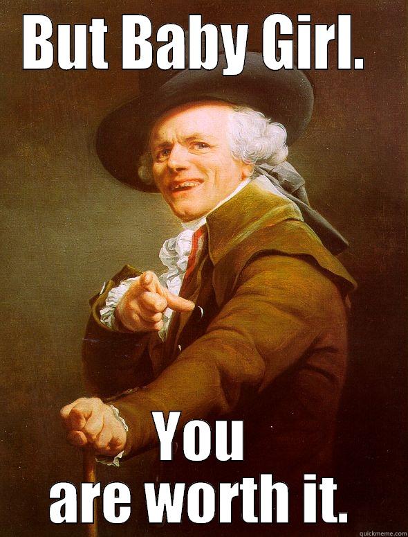 BUT BABY GIRL.  YOU ARE WORTH IT. Joseph Ducreux