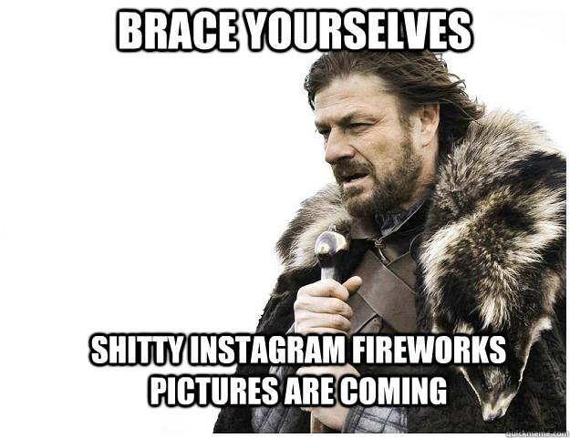 Brace yourselves Shitty Instagram Fireworks pictures are coming  Imminent Ned