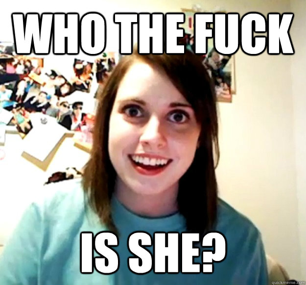 who the fuck is she? - who the fuck is she?  Overly Attached Girlfriend