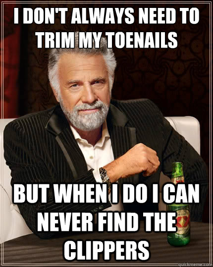 I don't always need to trim my toenails But when i do i can never find the clippers  TheMostInterestingManInTheWorld