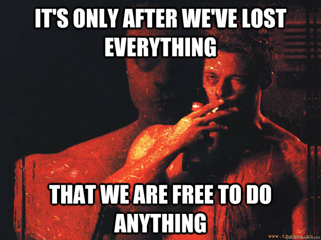 It's only after we've lost everything that we are free to do anything - It's only after we've lost everything that we are free to do anything  Tyler Durden