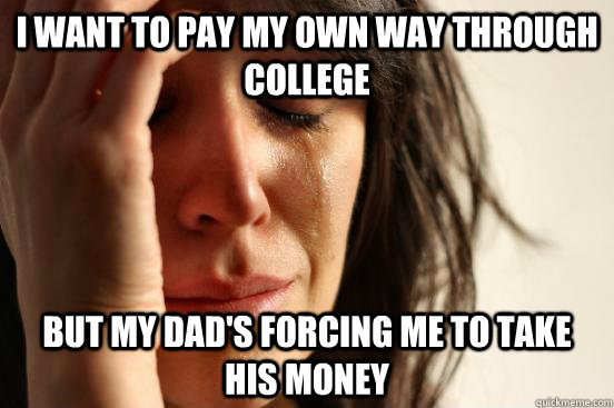I want to pay my own way through college but my dad's forcing me to take his money  First World Problems