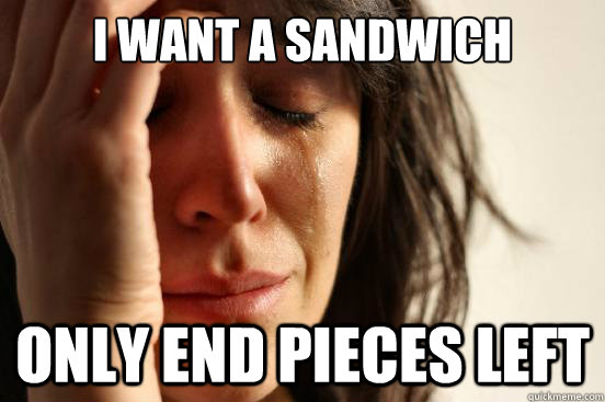 i want a sandwich only end pieces left  First World Problems